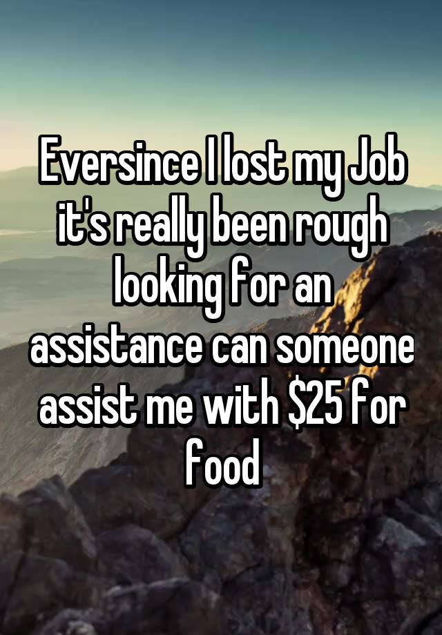 Eversince I lost my Job it's really been rough looking for an assistance can someone assist me with $25 for food