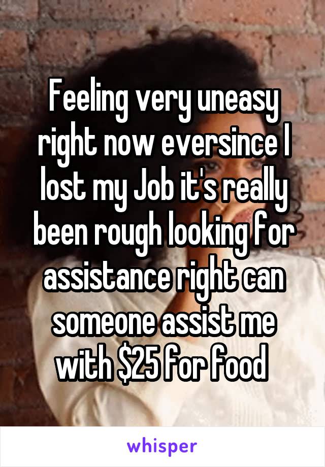 Feeling very uneasy right now eversince I lost my Job it's really been rough looking for assistance right can someone assist me with $25 for food 