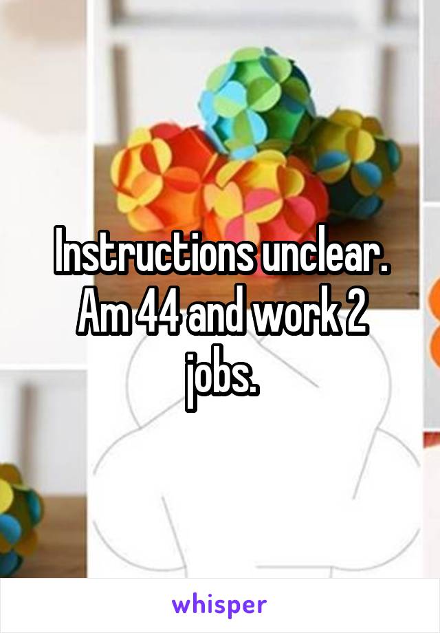 Instructions unclear.
Am 44 and work 2 jobs.