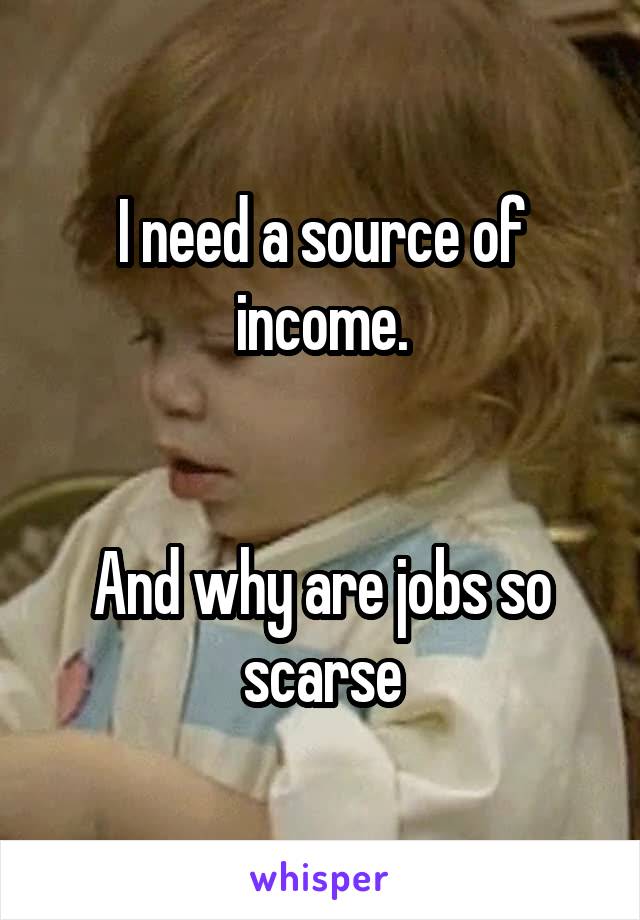 I need a source of income.


And why are jobs so scarse