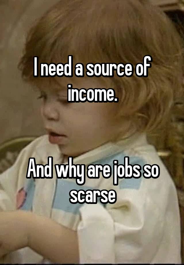 I need a source of income.


And why are jobs so scarse