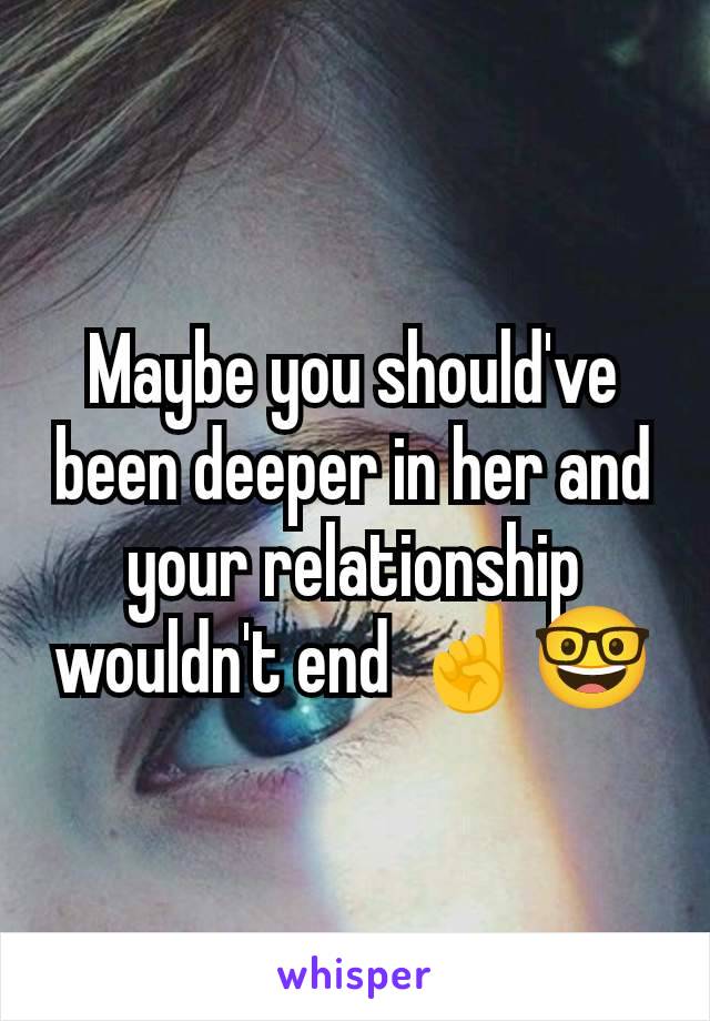 Maybe you should've been deeper in her and your relationship wouldn't end ☝️🤓