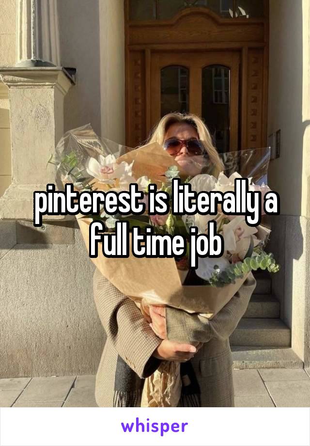 pinterest is literally a full time job