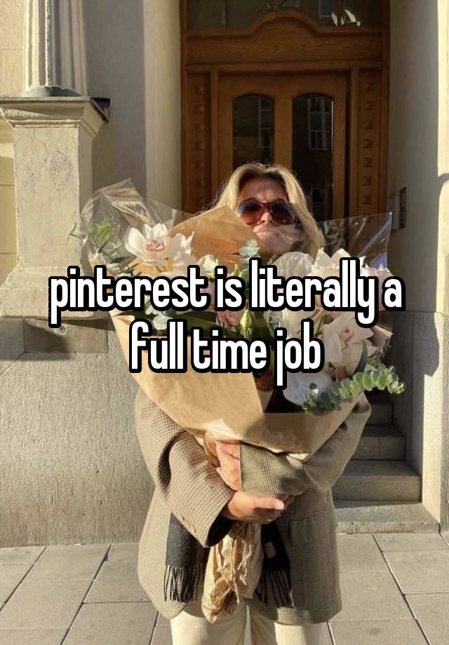 pinterest is literally a full time job