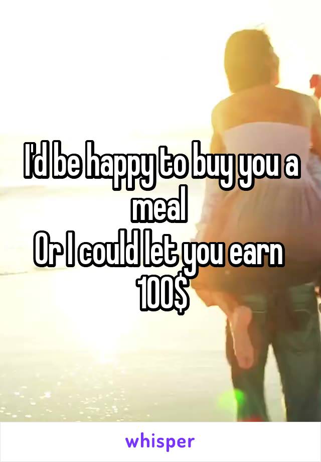 I'd be happy to buy you a meal 
Or I could let you earn 
100$