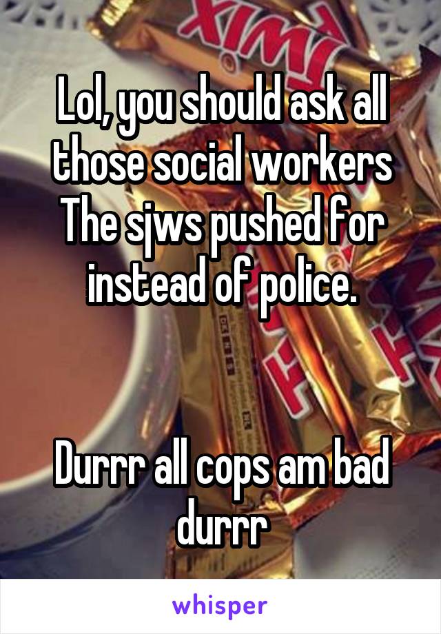 Lol, you should ask all those social workers
The sjws pushed for instead of police.


Durrr all cops am bad durrr