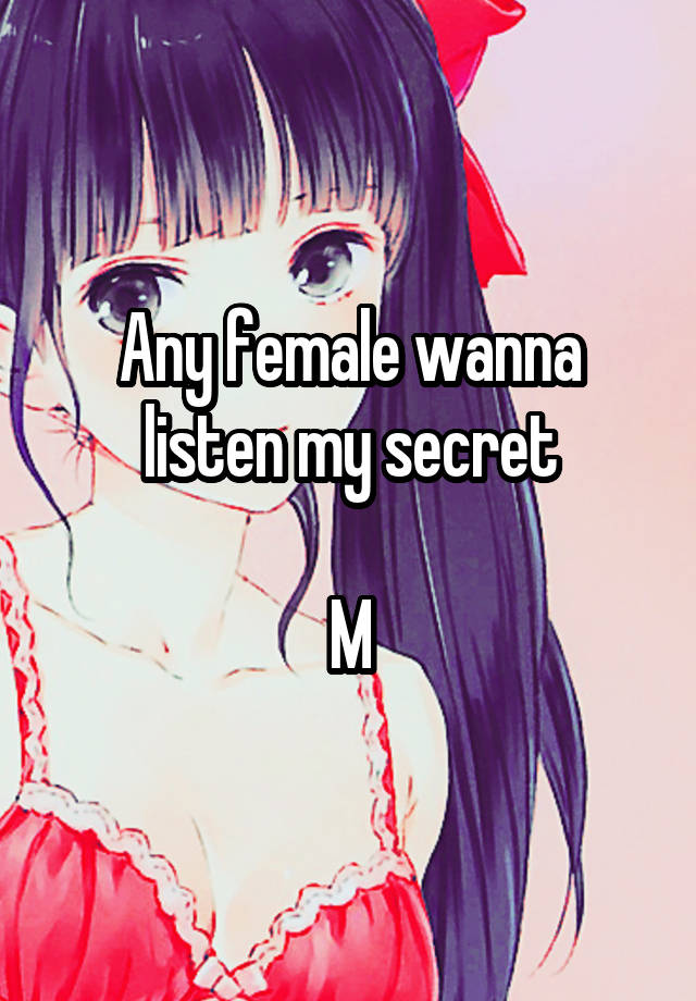 Any female wanna listen my secret

M