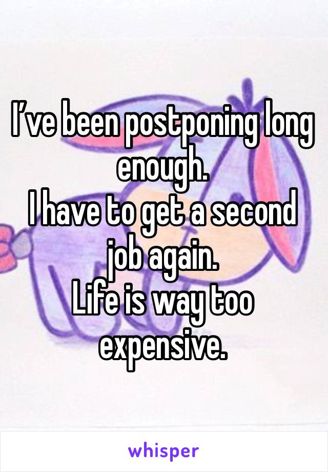 I’ve been postponing long enough.
I have to get a second job again.
Life is way too expensive.