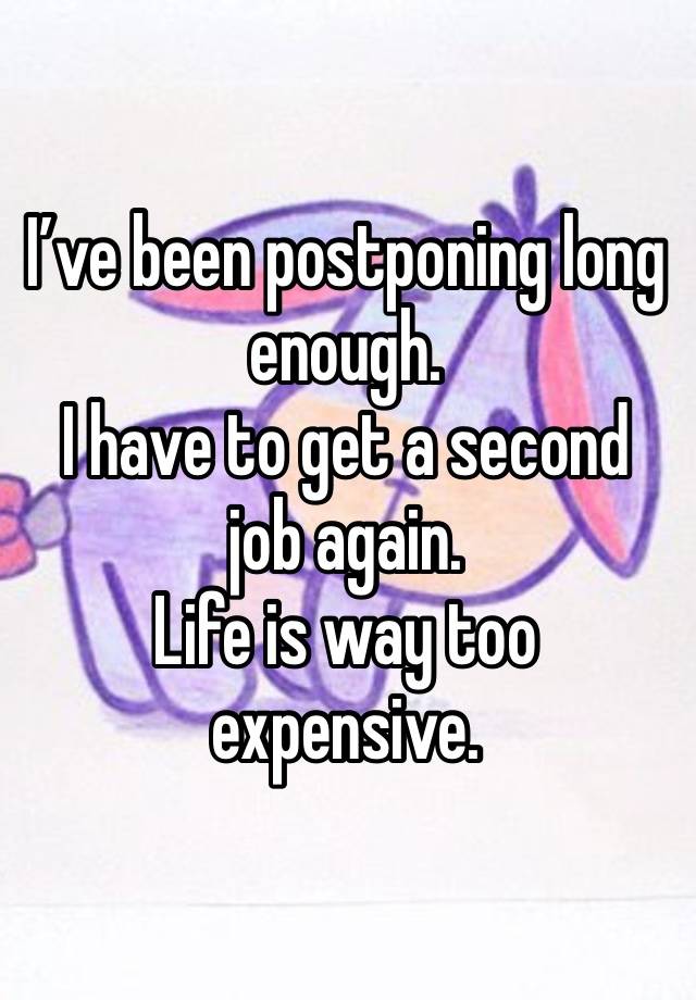 I’ve been postponing long enough.
I have to get a second job again.
Life is way too expensive.