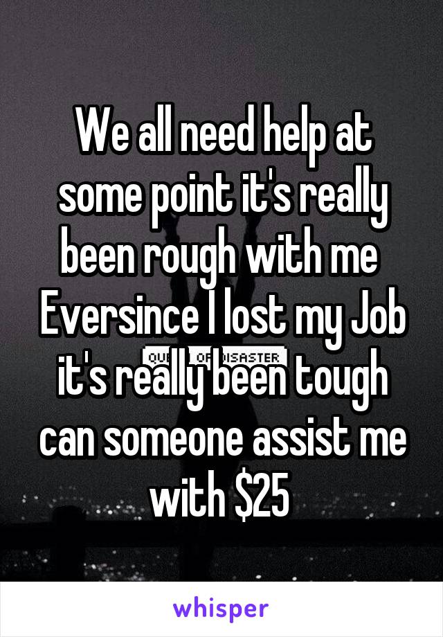 We all need help at some point it's really been rough with me 
Eversince I lost my Job it's really been tough can someone assist me with $25 