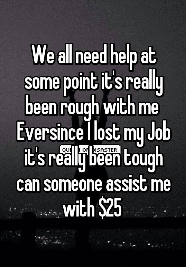 We all need help at some point it's really been rough with me 
Eversince I lost my Job it's really been tough can someone assist me with $25 