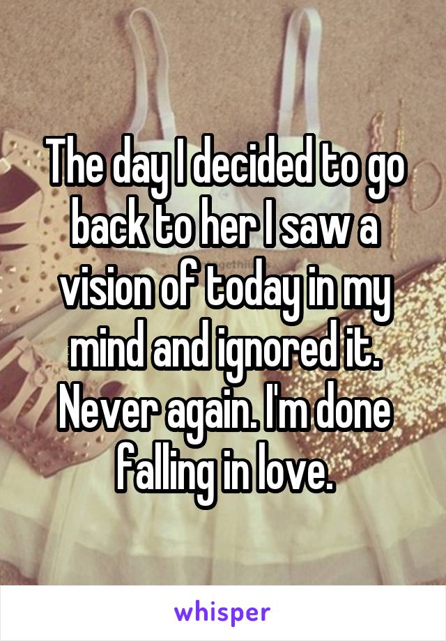 The day I decided to go back to her I saw a vision of today in my mind and ignored it. Never again. I'm done falling in love.