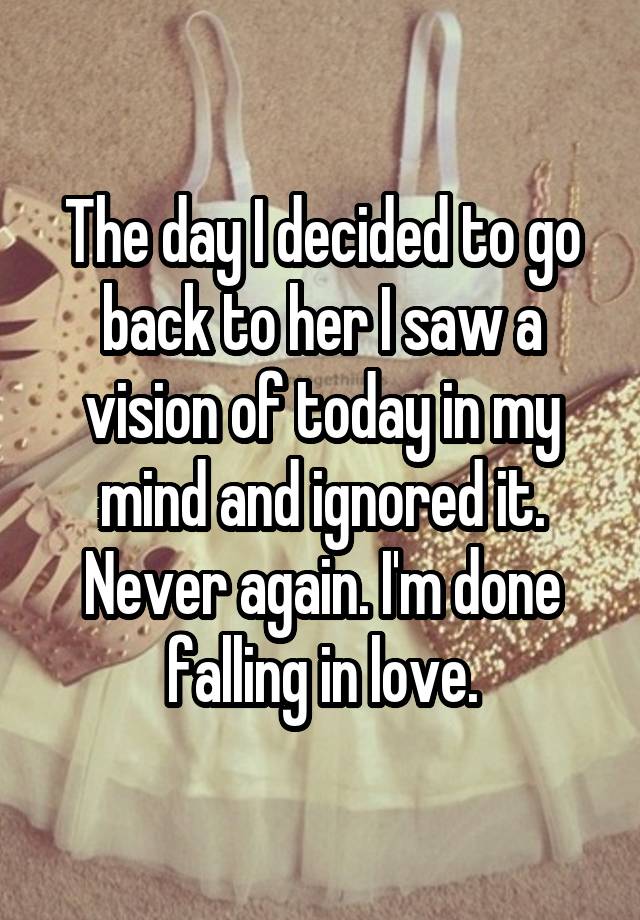 The day I decided to go back to her I saw a vision of today in my mind and ignored it. Never again. I'm done falling in love.