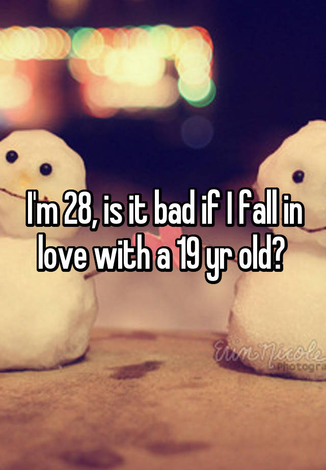 I'm 28, is it bad if I fall in love with a 19 yr old? 