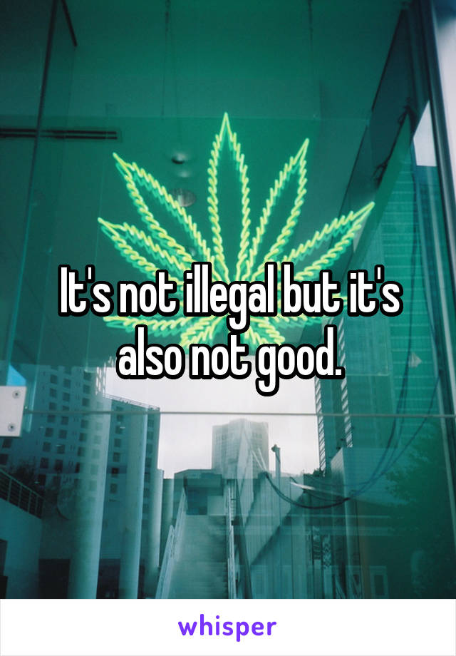 It's not illegal but it's also not good.