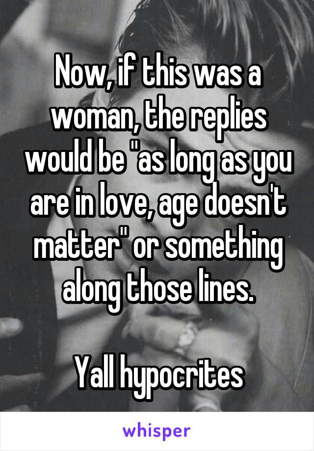 Now, if this was a woman, the replies would be "as long as you are in love, age doesn't matter" or something along those lines.

Yall hypocrites