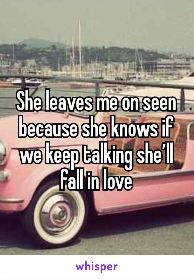 She leaves me on seen because she knows if we keep talking she’ll fall in love