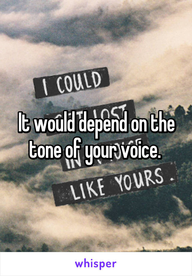 It would depend on the tone of your voice. 