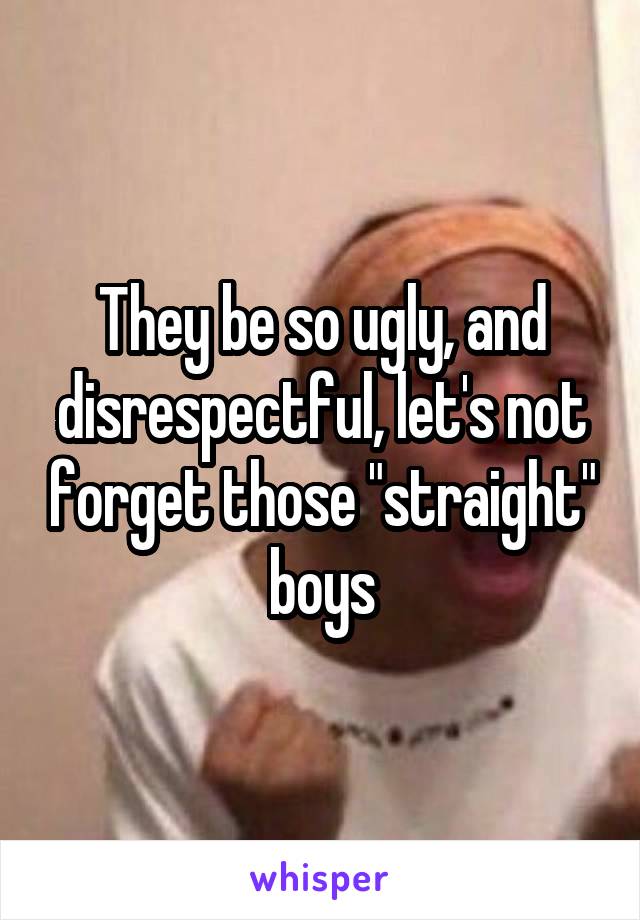 They be so ugly, and disrespectful, let's not forget those "straight" boys