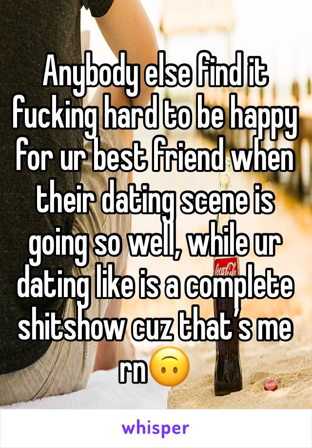 Anybody else find it fucking hard to be happy for ur best friend when their dating scene is going so well, while ur dating like is a complete shitshow cuz that’s me rn🙃