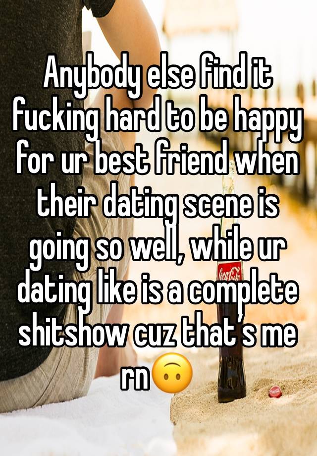 Anybody else find it fucking hard to be happy for ur best friend when their dating scene is going so well, while ur dating like is a complete shitshow cuz that’s me rn🙃