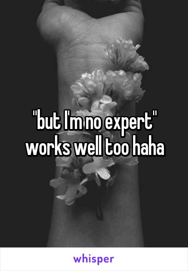 "but I'm no expert" works well too haha