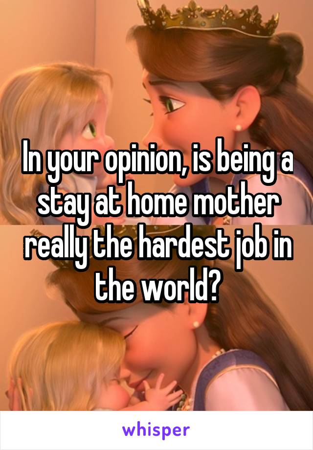 In your opinion, is being a stay at home mother really the hardest job in the world?