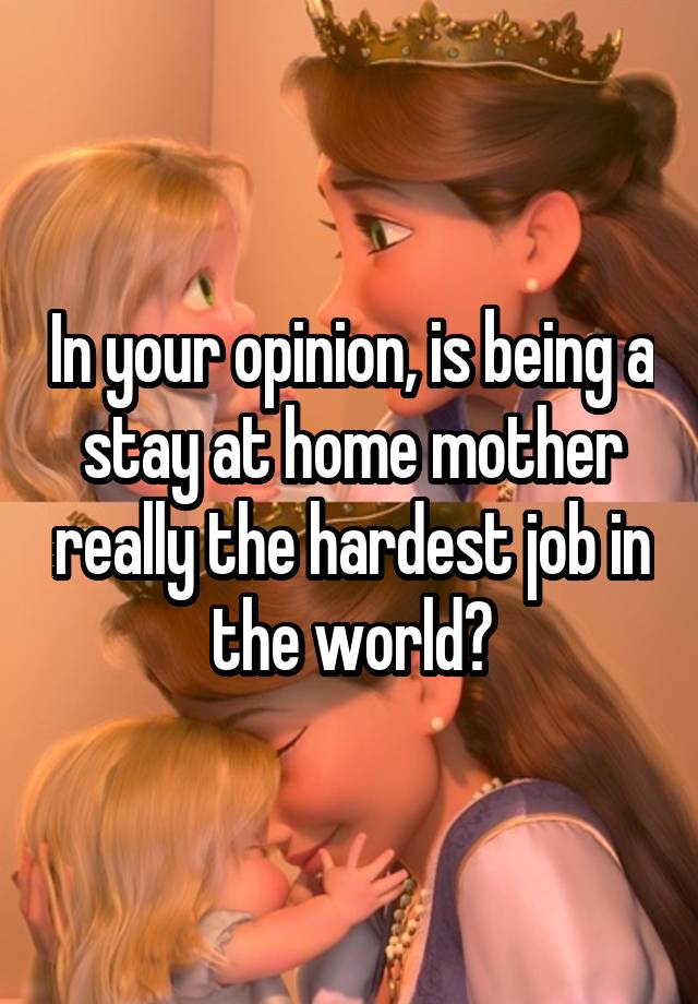 In your opinion, is being a stay at home mother really the hardest job in the world?