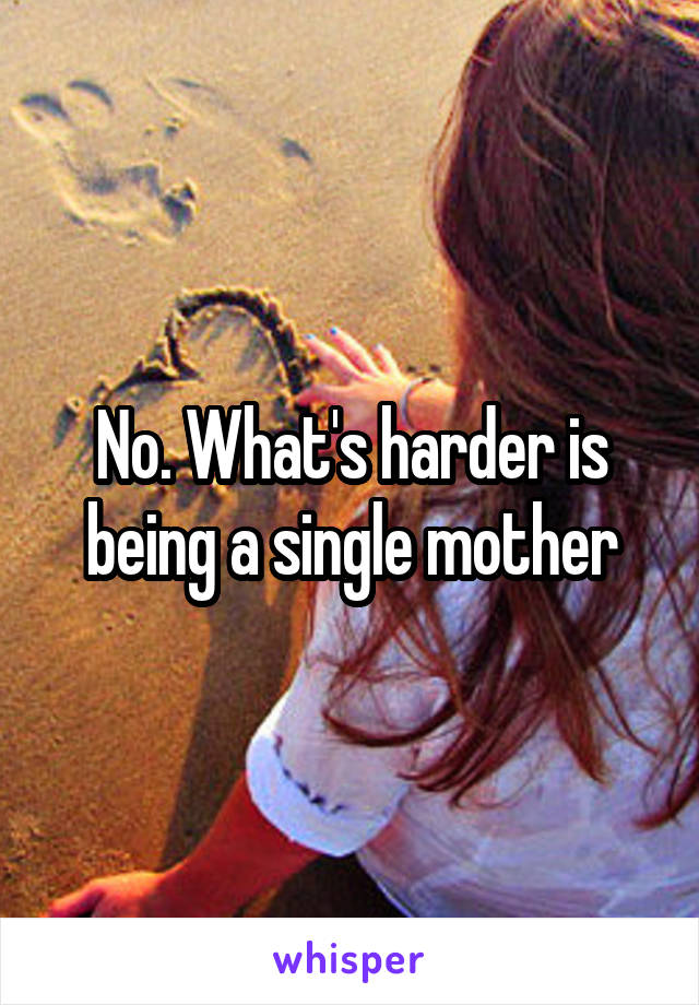 No. What's harder is being a single mother