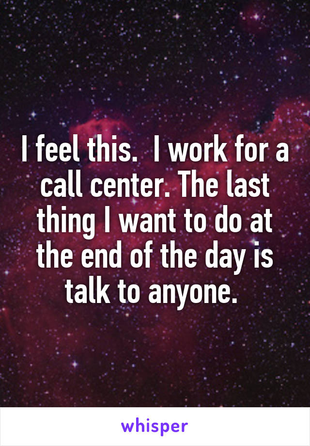 I feel this.  I work for a call center. The last thing I want to do at the end of the day is talk to anyone. 