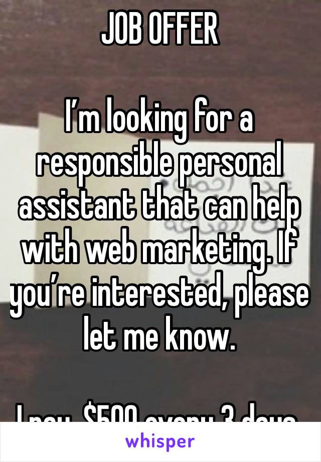 JOB OFFER 

I’m looking for a responsible personal assistant that can help with web marketing. If you’re interested, please let me know.

I pay, $500 every 3 days.