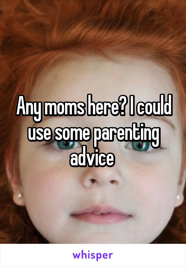 Any moms here? I could use some parenting advice 