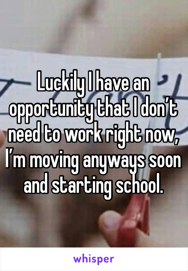 Luckily I have an opportunity that I don’t need to work right now, I’m moving anyways soon and starting school. 