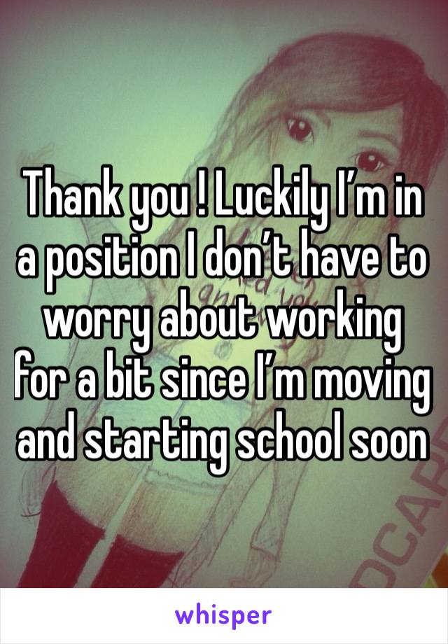 Thank you ! Luckily I’m in a position I don’t have to worry about working for a bit since I’m moving and starting school soon