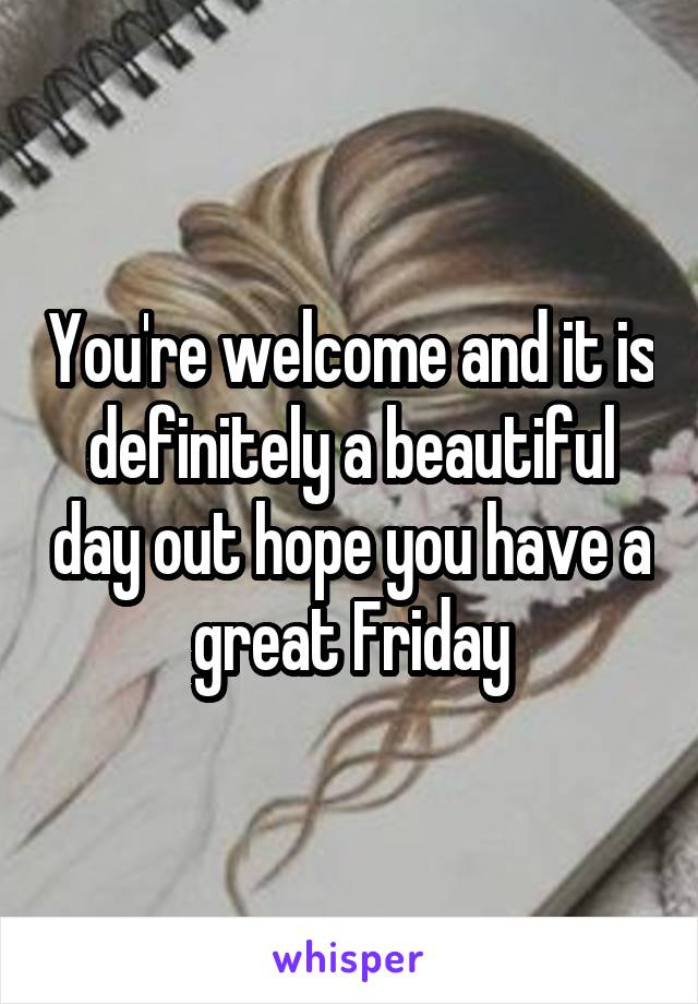 You're welcome and it is definitely a beautiful day out hope you have a great Friday