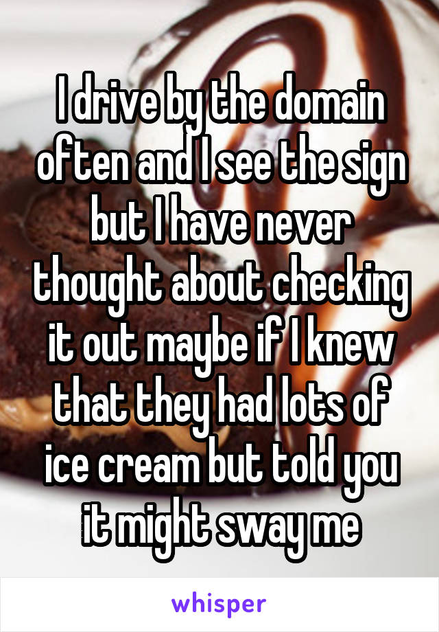 I drive by the domain often and I see the sign but I have never thought about checking it out maybe if I knew that they had lots of ice cream but told you it might sway me