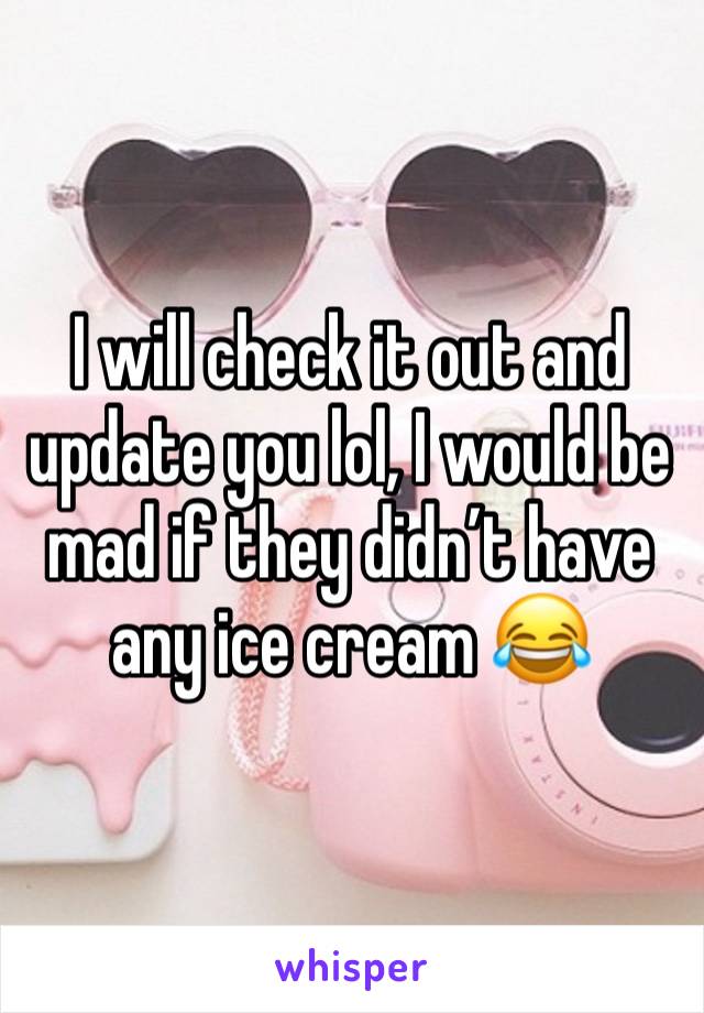 I will check it out and update you lol, I would be mad if they didn’t have any ice cream 😂