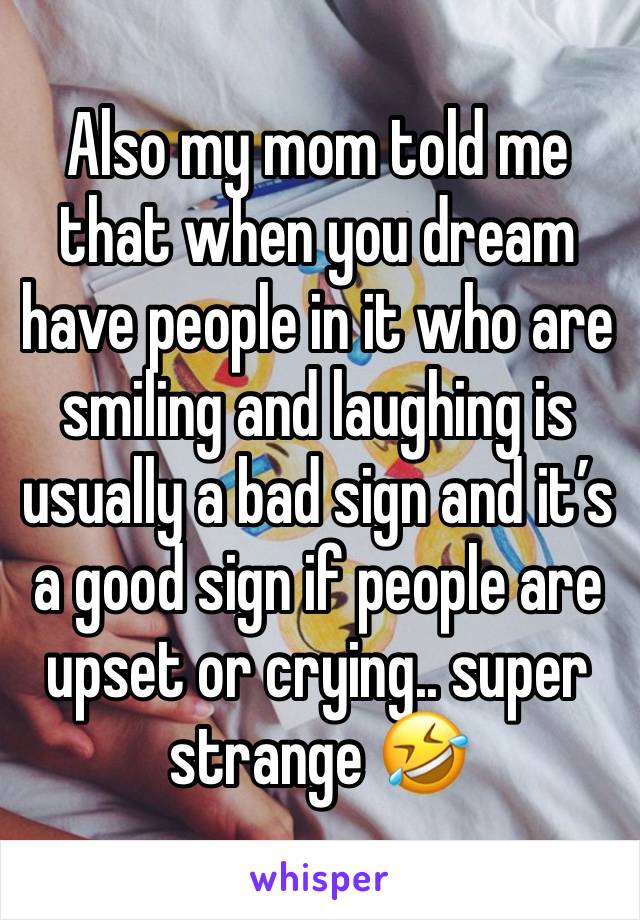 Also my mom told me that when you dream have people in it who are smiling and laughing is usually a bad sign and it’s a good sign if people are upset or crying.. super strange 🤣 