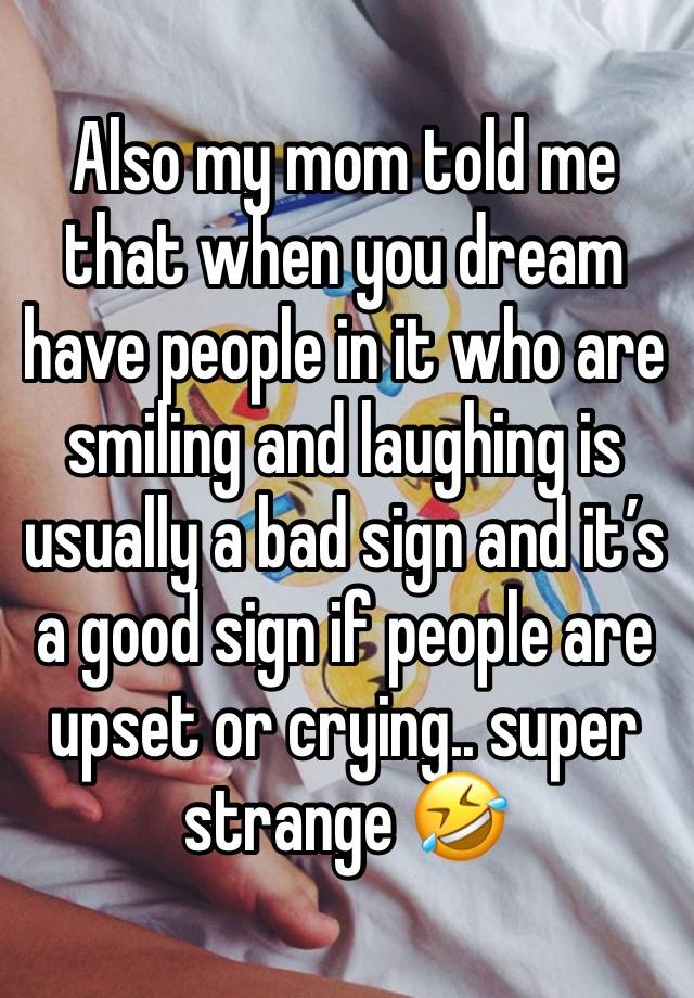 Also my mom told me that when you dream have people in it who are smiling and laughing is usually a bad sign and it’s a good sign if people are upset or crying.. super strange 🤣 