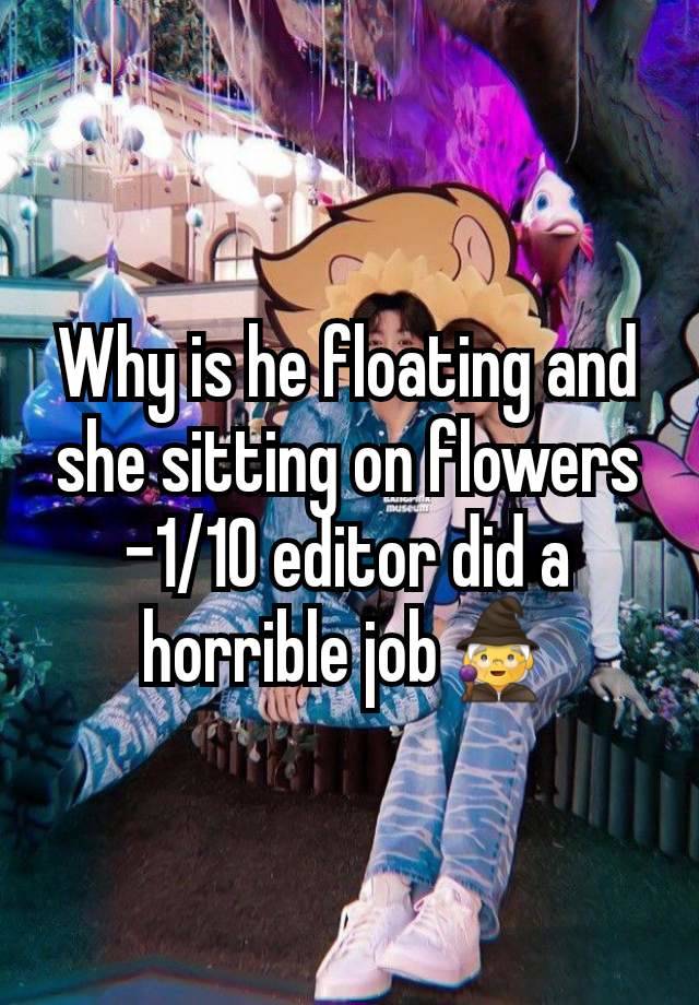 Why is he floating and she sitting on flowers -1/10 editor did a horrible job🧙‍♀️