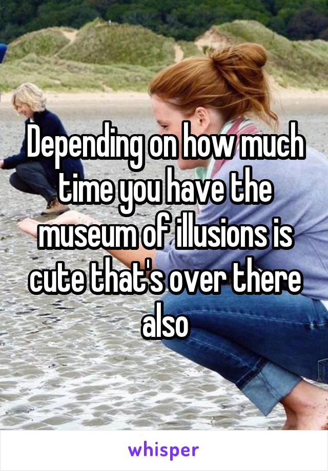 Depending on how much time you have the museum of illusions is cute that's over there also