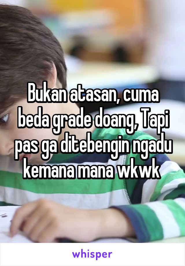 Bukan atasan, cuma beda grade doang, Tapi pas ga ditebengin ngadu kemana mana wkwk 