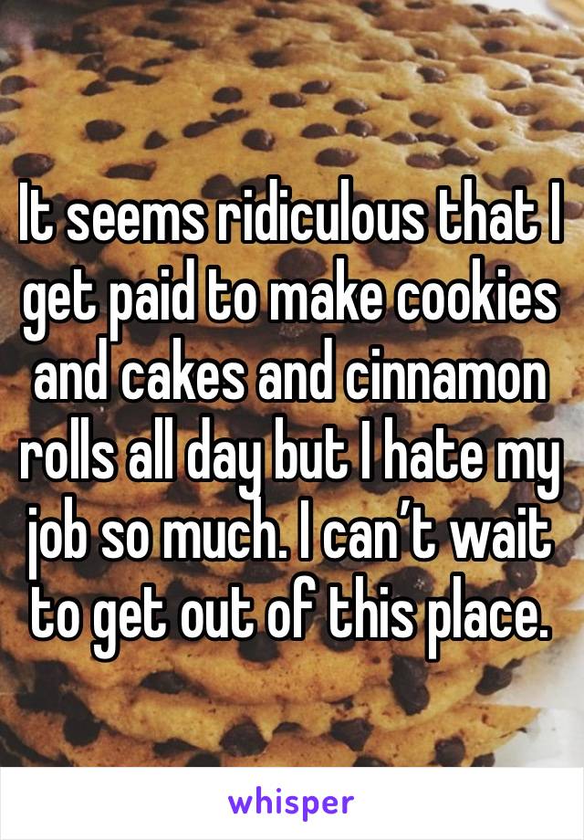 It seems ridiculous that I get paid to make cookies and cakes and cinnamon rolls all day but I hate my job so much. I can’t wait to get out of this place. 