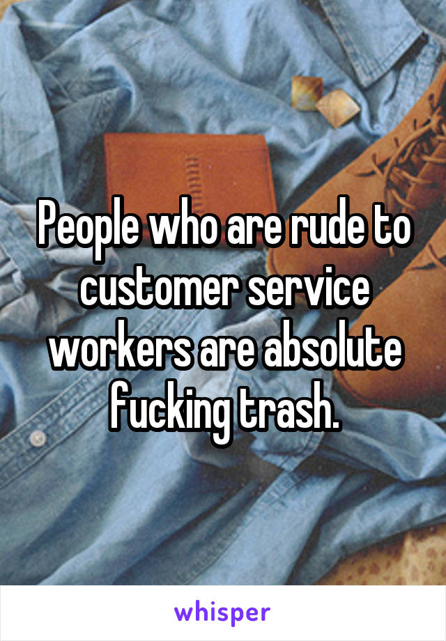 People who are rude to customer service workers are absolute fucking trash.