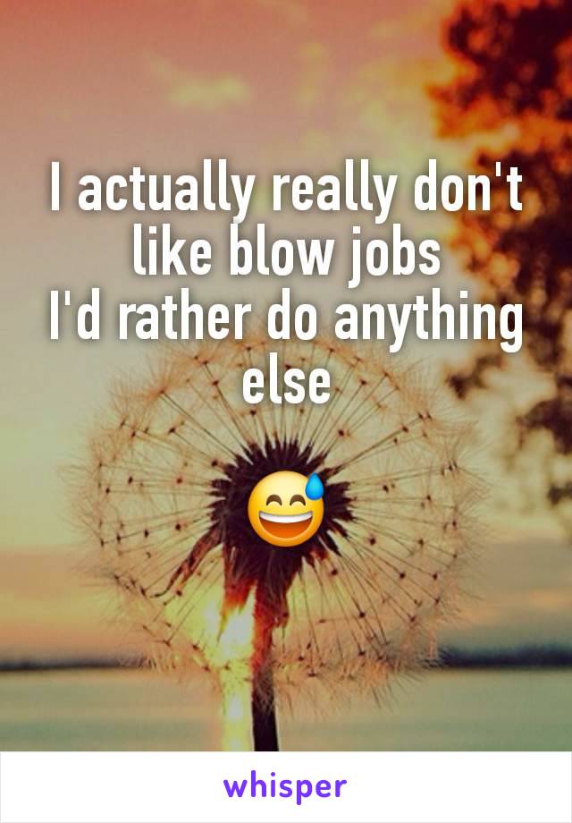 I actually really don't like blow jobs
I'd rather do anything else

😅