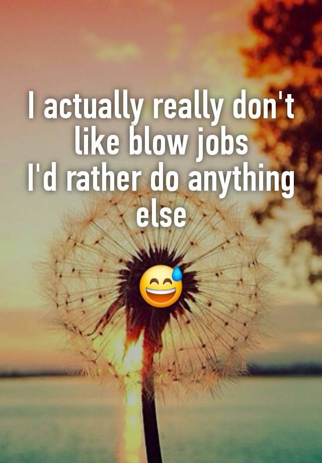 I actually really don't like blow jobs
I'd rather do anything else

😅