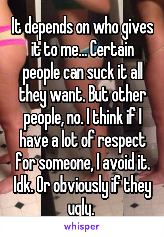 It depends on who gives it to me... Certain people can suck it all they want. But other people, no. I think if I have a lot of respect for someone, I avoid it. Idk. Or obviously if they ugly. 