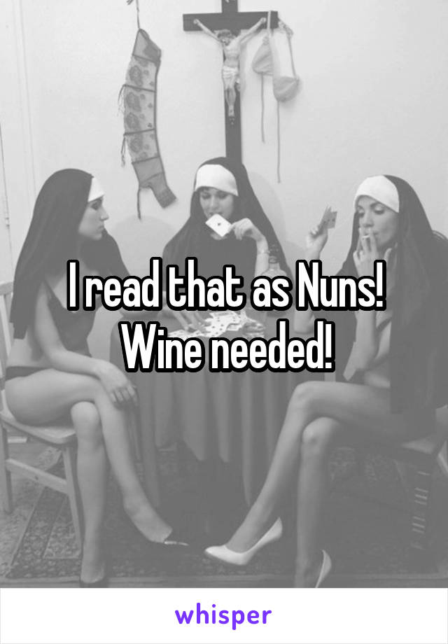 I read that as Nuns! Wine needed!