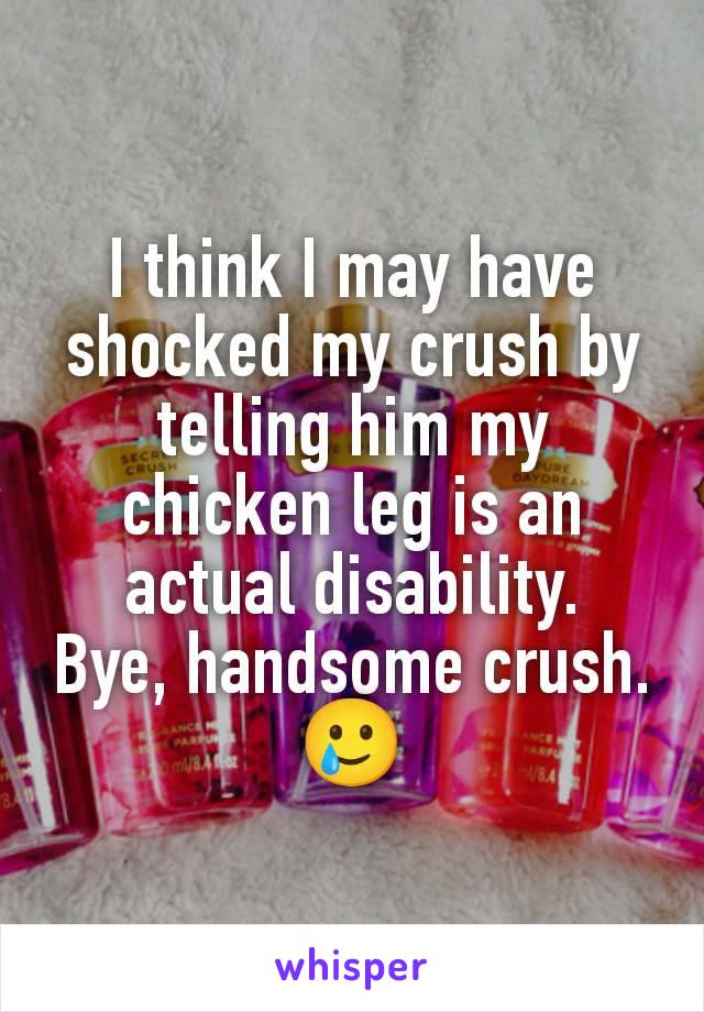 I think I may have shocked my crush by telling him my chicken leg is an actual disability.
Bye, handsome crush.
🥲