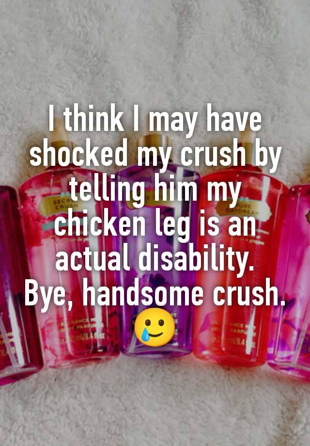 I think I may have shocked my crush by telling him my chicken leg is an actual disability.
Bye, handsome crush.
🥲